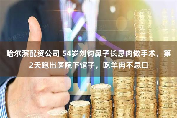 哈尔滨配资公司 54岁刘钧鼻子长息肉做手术，第2天跑出医院下馆子，吃羊肉不忌口