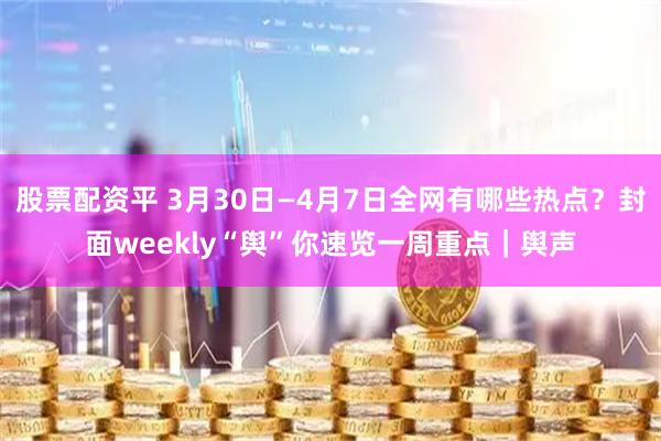 股票配资平 3月30日—4月7日全网有哪些热点？封面weekly“舆”你速览一周重点｜舆声