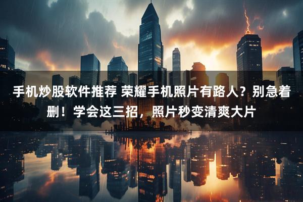 手机炒股软件推荐 荣耀手机照片有路人？别急着删！学会这三招，照片秒变清爽大片