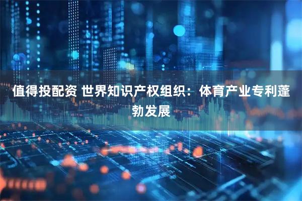 值得投配资 世界知识产权组织：体育产业专利蓬勃发展