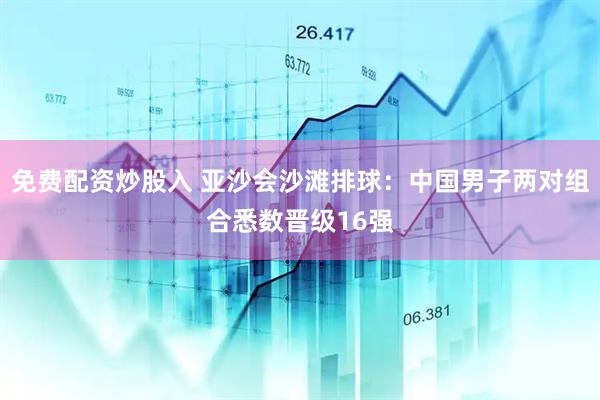 免费配资炒股入 亚沙会沙滩排球：中国男子两对组合悉数晋级16强