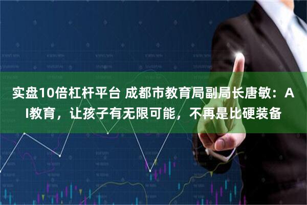 实盘10倍杠杆平台 成都市教育局副局长唐敏：AI教育，让孩子有无限可能，不再是比硬装备
