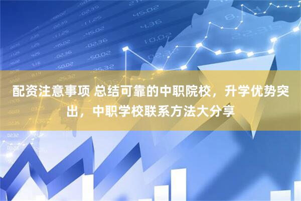 配资注意事项 总结可靠的中职院校，升学优势突出，中职学校联系方法大分享