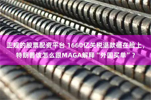 正规的股票配资平台 1660亿关税退款砸在脸上，特朗普该怎么跟MAGA解释“外国买单”？