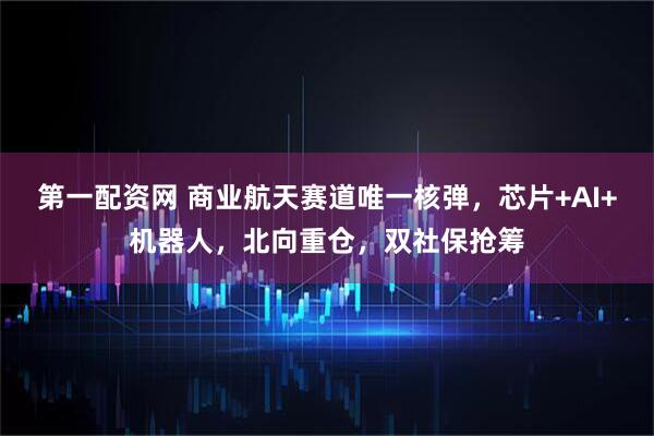 第一配资网 商业航天赛道唯一核弹，芯片+AI+机器人，北向重仓，双社保抢筹