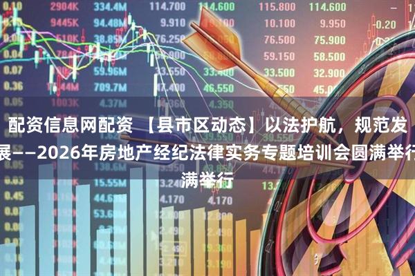 配资信息网配资 【县市区动态】以法护航，规范发展——2026年房地产经纪法律实务专题培训会圆满举行