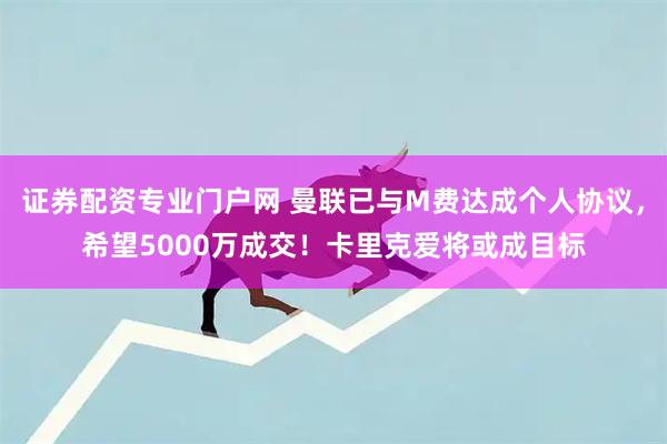 证券配资专业门户网 曼联已与M费达成个人协议，希望5000万成交！卡里克爱将或成目标