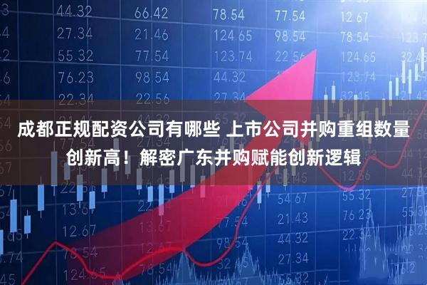 成都正规配资公司有哪些 上市公司并购重组数量创新高！解密广东并购赋能创新逻辑