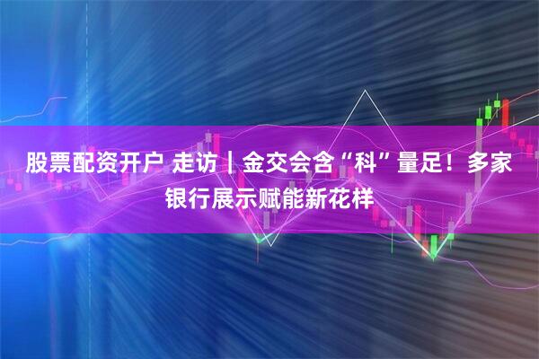 股票配资开户 走访｜金交会含“科”量足！多家银行展示赋能新花样