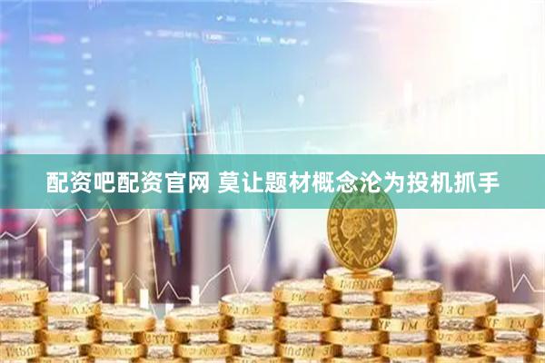 配资吧配资官网 莫让题材概念沦为投机抓手