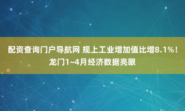配资查询门户导航网 规上工业增加值比增8.1%！龙门1~4月经济数据亮眼