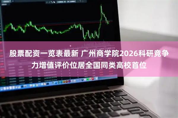 股票配资一览表最新 广州商学院2026科研竞争力增值评价位居全国同类高校首位