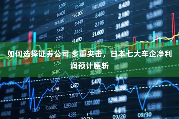 如何选择证券公司 多重夹击，日本七大车企净利润预计腰斩