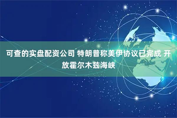 可查的实盘配资公司 特朗普称美伊协议已完成 开放霍尔木兹海峡