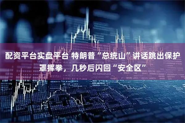 配资平台实盘平台 特朗普“总统山”讲话跳出保护罩挥拳，几秒后闪回“安全区”
