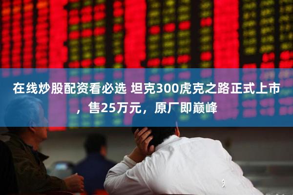 在线炒股配资看必选 坦克300虎克之路正式上市，售25万元，原厂即巅峰